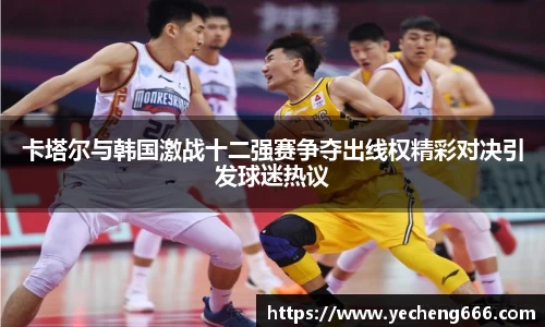 卡塔尔与韩国激战十二强赛争夺出线权精彩对决引发球迷热议